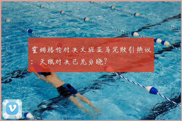 霍姆格伦对决文班亚马完败引热议：天赋对决已见分晓？
