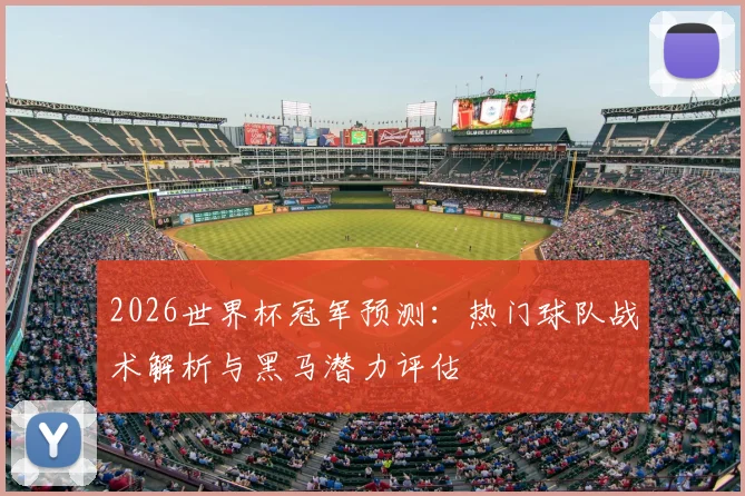 2026世界杯冠军预测:热门球队战术解析与黑马潜力评估