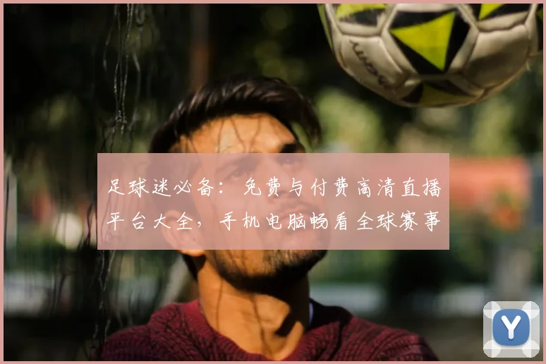 足球迷必备：免费与付费高清直播平台大全，手机电脑畅看全球赛事指南