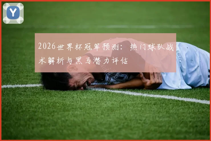 2026世界杯冠军预测:热门球队战术解析与黑马潜力评估
