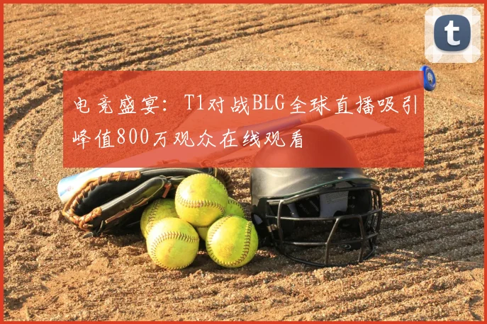 电竞盛宴:T1对战BLG全球直播吸引峰值800万观众在线观看