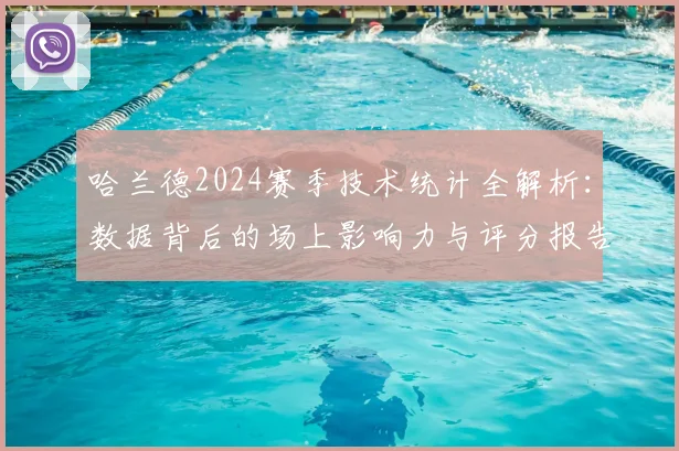 哈兰德2024赛季技术统计全解析：数据背后的场上影响力与评分报告