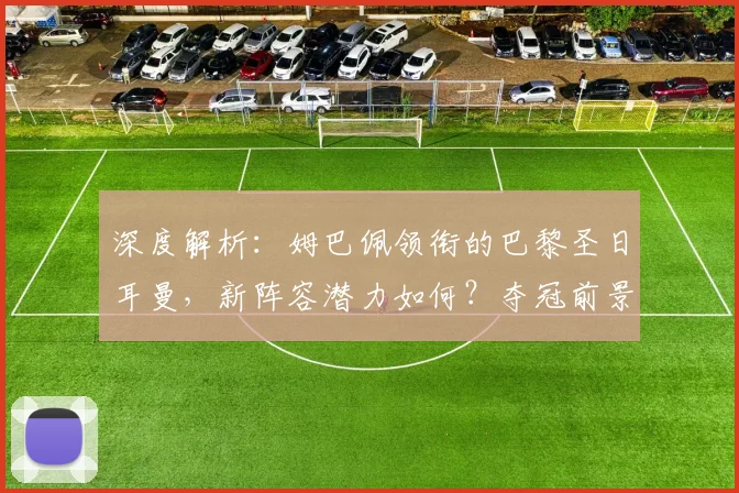 深度解析：姆巴佩领衔的巴黎圣日耳曼，新阵容潜力如何？夺冠前景全展望