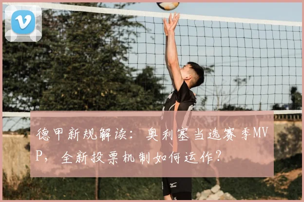德甲新规解读：奥利塞当选赛季MVP，全新投票机制如何运作？