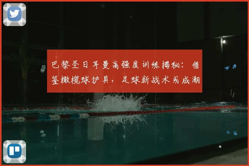 巴黎圣日耳曼高强度训练揭秘:借鉴橄榄球护具,足球新战术或成潮流