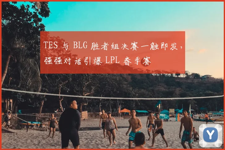 TES 与 BLG 胜者组决赛一触即发，强强对话引爆 LPL 春季赛
