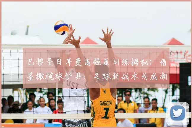 巴黎圣日耳曼高强度训练揭秘:借鉴橄榄球护具,足球新战术或成潮流