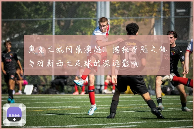 奥克兰城问鼎澳超:揭秘夺冠之路与对新西兰足球的深远影响
