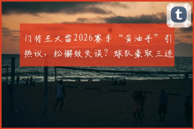 门将王大雷2026赛季“黄油手”引热议，松懈致失误？球队豪取三连胜背后防线隐忧分析
