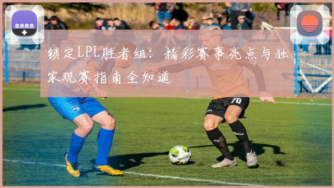 锁定LPL胜者组：精彩赛事亮点与独家观赛指南全知道