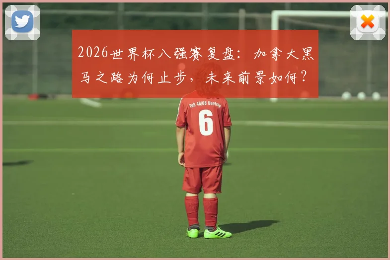 2026世界杯八强赛复盘：加拿大黑马之路为何止步，未来前景如何？