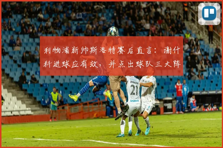 利物浦新帅斯洛特赛后直言：谢什科进球应有效，并点出球队三大阵容短板急需夏窗补强