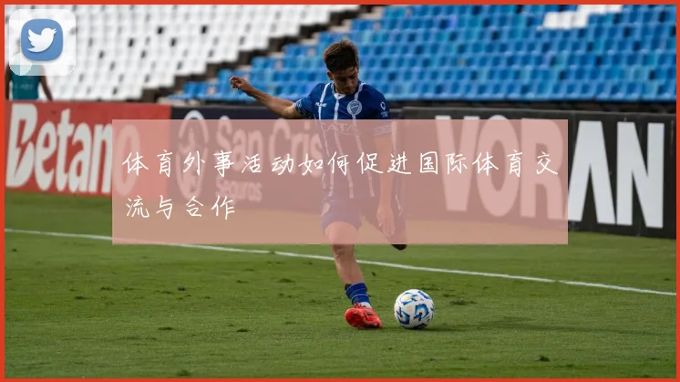 体育外事活动如何促进国际体育交流与合作