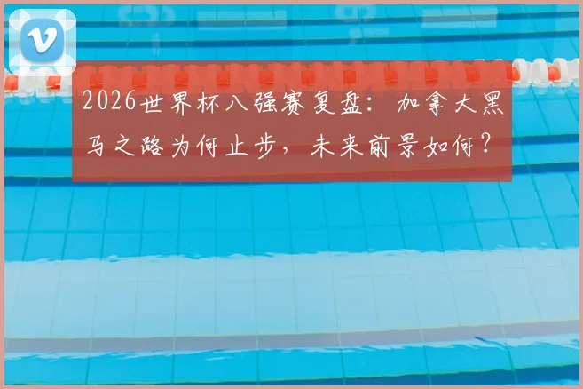 2026世界杯八强赛复盘：加拿大黑马之路为何止步，未来前景如何？