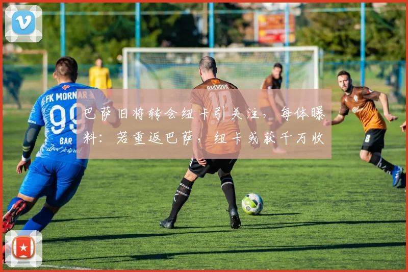巴萨旧将转会纽卡引关注，每体曝料：若重返巴萨，纽卡或获千万收益
