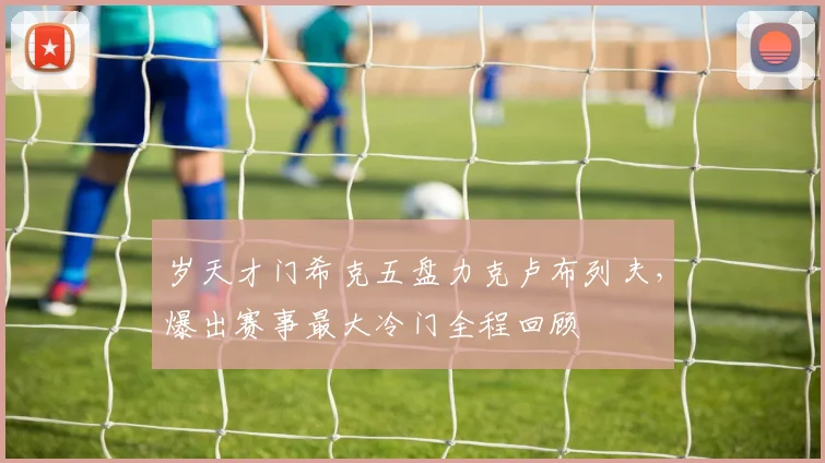 岁天才门希克五盘力克卢布列夫,爆出赛事最大冷门全程回顾