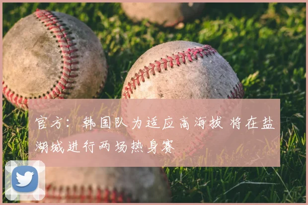 官方:韩国队为适应高海拔 将在盐湖城进行两场热身赛