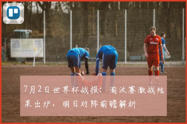 7月2日世界杯战报:淘汰赛激战结果出炉,明日对阵前瞻解析