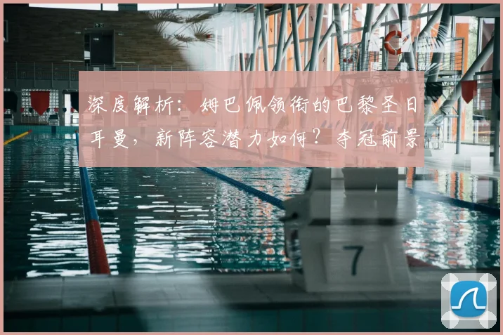 深度解析：姆巴佩领衔的巴黎圣日耳曼，新阵容潜力如何？夺冠前景全展望