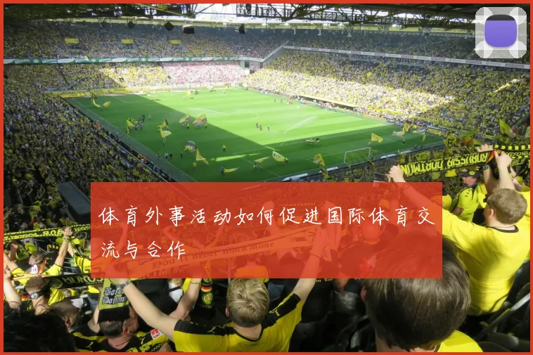 体育外事活动如何促进国际体育交流与合作