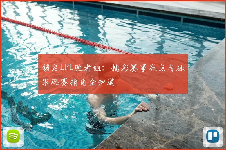 锁定LPL胜者组：精彩赛事亮点与独家观赛指南全知道
