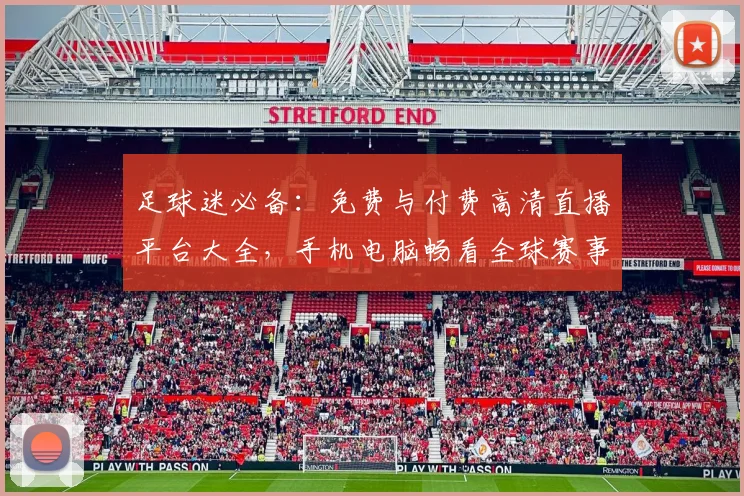 足球迷必备：免费与付费高清直播平台大全，手机电脑畅看全球赛事指南