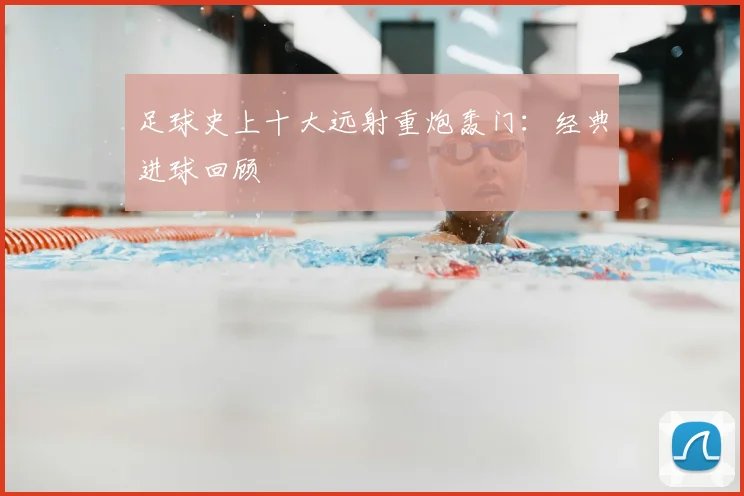 足球史上十大远射重炮轰门：经典进球回顾