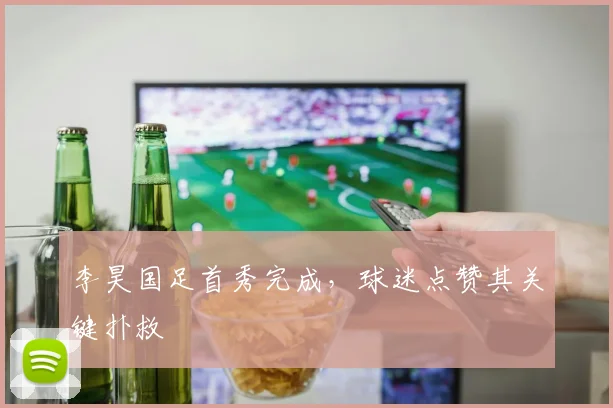 李昊国足首秀完成，球迷点赞其关键扑救