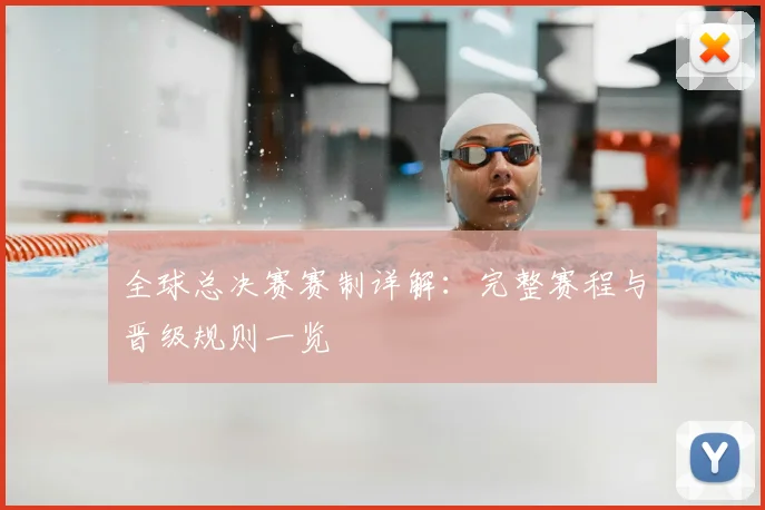 全球总决赛赛制详解:完整赛程与晋级规则一览