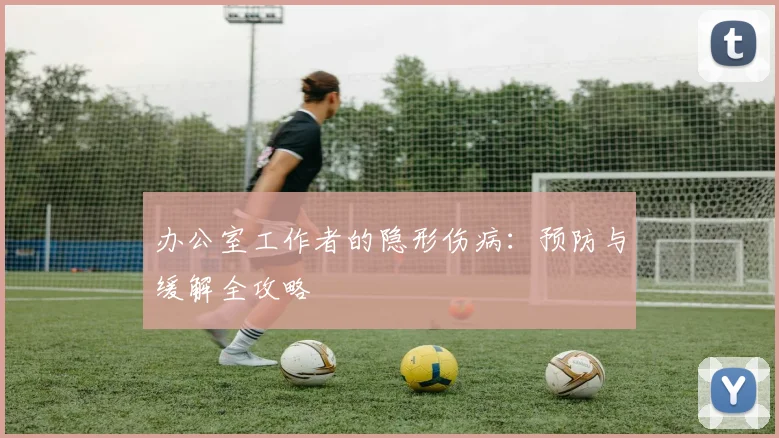 办公室工作者的隐形伤病:预防与缓解全攻略