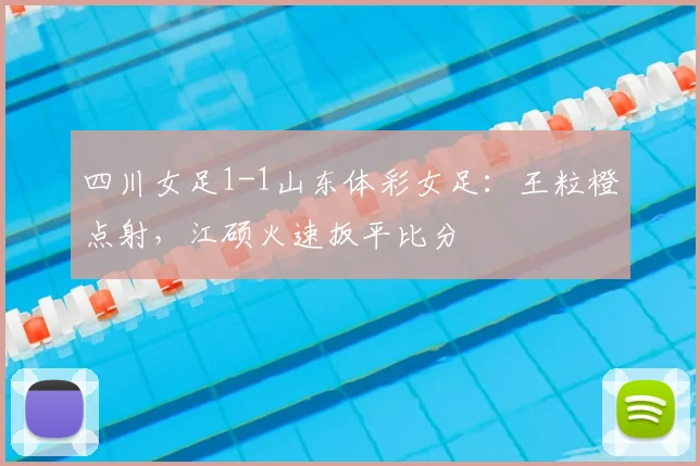 四川女足1-1山东体彩女足:王粒橙点射,江硕火速扳平比分